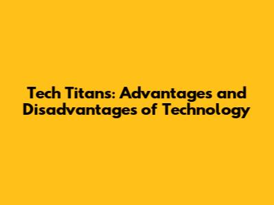 Tech Titans: Advantages and Disadvantages of Technology