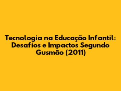 Tecnologia na Educação Infantil: Desafios e Impactos Segundo Gusmão (2011)