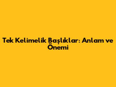 Tek Kelimelik Başlıklar: Anlam ve Önemi