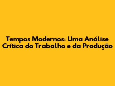 Tempos Modernos: Uma Análise Crítica do Trabalho e da Produção