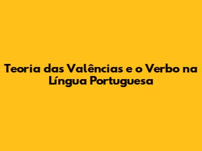 Teoria das Valências e o Verbo na Língua Portuguesa