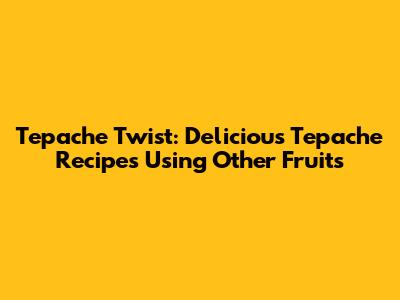 Tepache Twist: Delicious Tepache Recipes Using Other Fruits