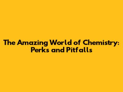 The Amazing World of Chemistry: Perks and Pitfalls