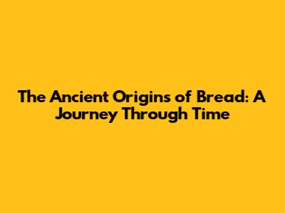 The Ancient Origins of Bread: A Journey Through Time