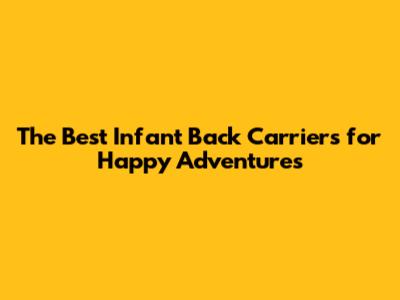 The Best Infant Back Carriers for Happy Adventures