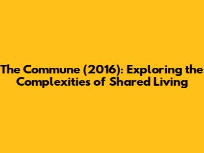 The Commune (2016): Exploring the Complexities of Shared Living