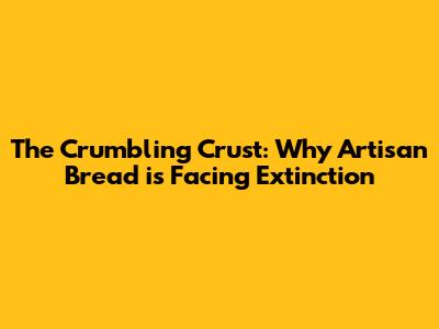 The Crumbling Crust: Why Artisan Bread is Facing Extinction
