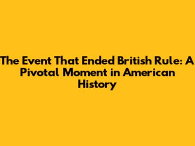 The Event That Ended British Rule: A Pivotal Moment in American History