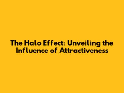 The Halo Effect: Unveiling the Influence of Attractiveness