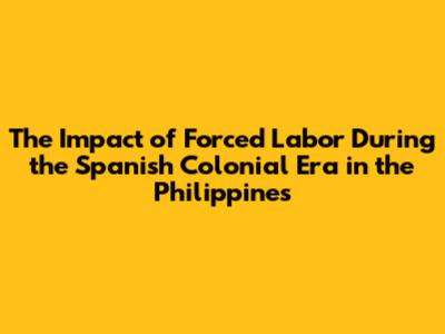 The Impact of Forced Labor During the Spanish Colonial Era in the Philippines
