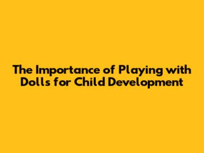 The Importance of Playing with Dolls for Child Development