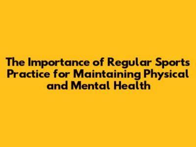 The Importance of Regular Sports Practice for Maintaining Physical and Mental Health
