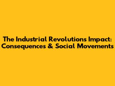 The Industrial Revolution's Impact: Consequences & Social Movements
