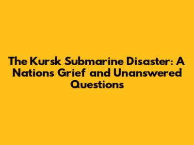 The Kursk Submarine Disaster: A Nation's Grief and Unanswered Questions