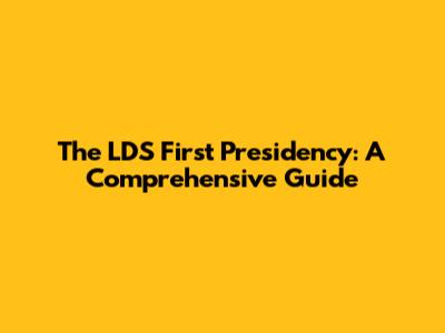 The LDS First Presidency: A Comprehensive Guide