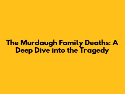 The Murdaugh Family Deaths: A Deep Dive into the Tragedy