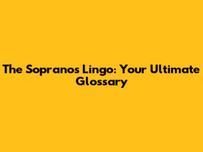 The Sopranos Lingo: Your Ultimate Glossary