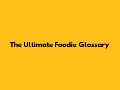 The Ultimate Foodie Glossary