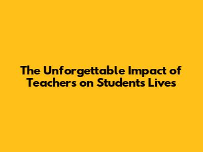 The Unforgettable Impact of Teachers on Students' Lives