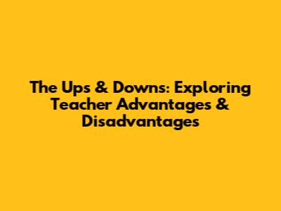 The Ups & Downs: Exploring Teacher Advantages & Disadvantages