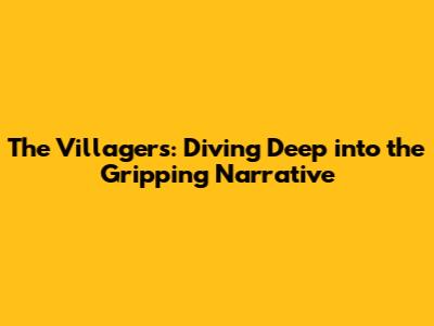 The Villagers: Diving Deep into the Gripping Narrative