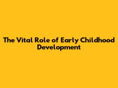 The Vital Role of Early Childhood Development