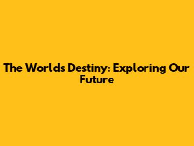 The World's Destiny: Exploring Our Future