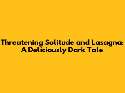 Threatening Solitude and Lasagna: A Deliciously Dark Tale