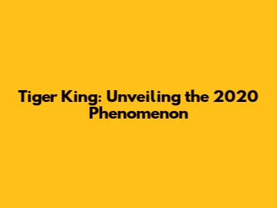 Tiger King: Unveiling the 2020 Phenomenon