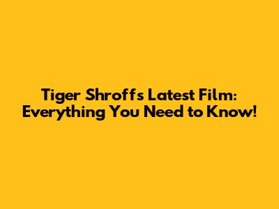 Tiger Shroff's Latest Film: Everything You Need to Know!