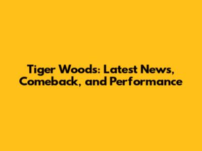 Tiger Woods: Latest News, Comeback, and Performance