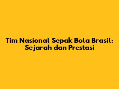Tim Nasional Sepak Bola Brasil: Sejarah dan Prestasi