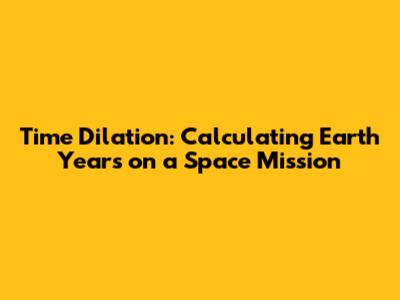 Time Dilation: Calculating Earth Years on a Space Mission