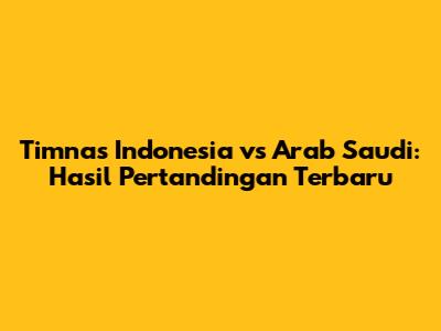Timnas Indonesia vs Arab Saudi: Hasil Pertandingan Terbaru