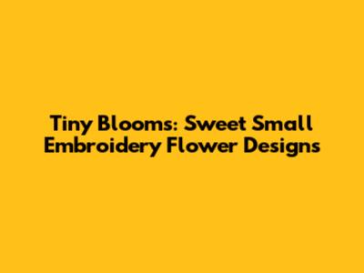 Tiny Blooms: Sweet Small Embroidery Flower Designs