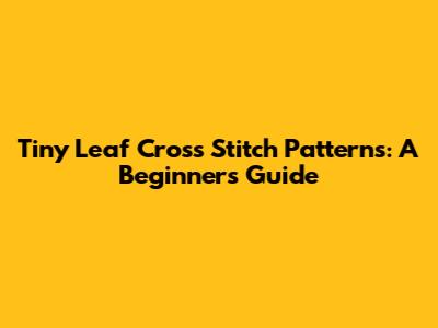 Tiny Leaf Cross Stitch Patterns: A Beginner's Guide