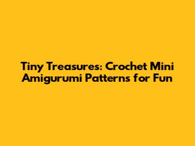 Tiny Treasures: Crochet Mini Amigurumi Patterns for Fun