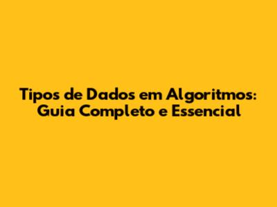 Tipos de Dados em Algoritmos: Guia Completo e Essencial