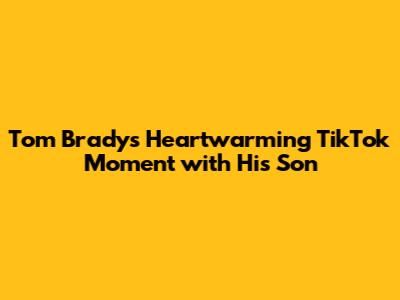 Tom Brady's Heartwarming TikTok Moment with His Son