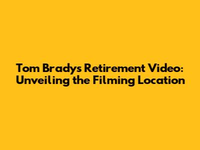 Tom Brady's Retirement Video: Unveiling the Filming Location