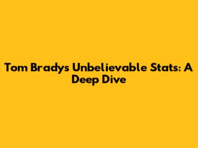 Tom Brady's Unbelievable Stats: A Deep Dive