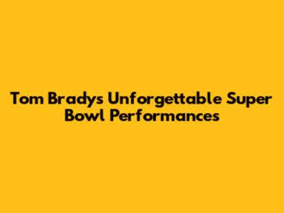 Tom Brady's Unforgettable Super Bowl Performances