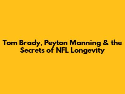 Tom Brady, Peyton Manning & the Secrets of NFL Longevity