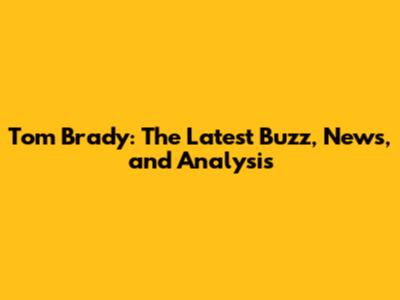 Tom Brady: The Latest Buzz, News, and Analysis