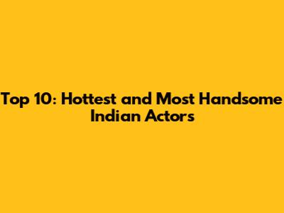 Top 10: Hottest and Most Handsome Indian Actors