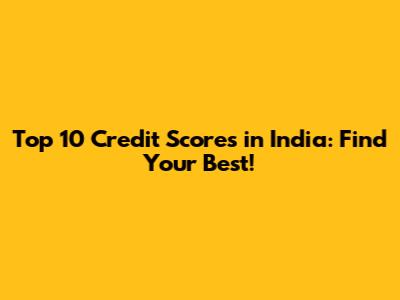 Top 10 Credit Scores in India: Find Your Best!