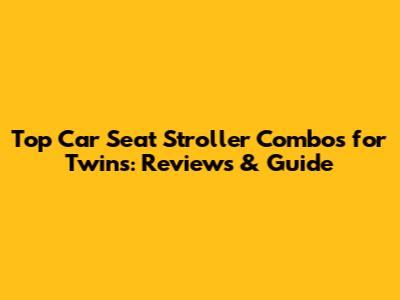Top Car Seat Stroller Combos for Twins: Reviews & Guide