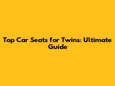Top Car Seats for Twins: Ultimate Guide