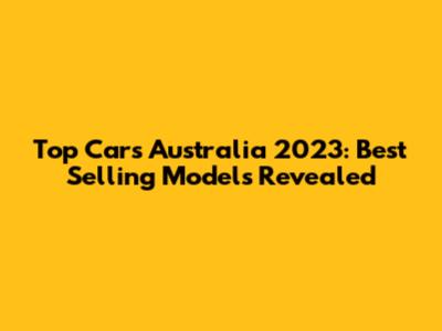 Top Cars Australia 2023: Best Selling Models Revealed