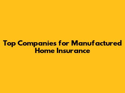 Top Companies for Manufactured Home Insurance